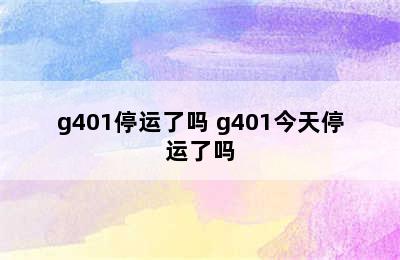 g401停运了吗 g401今天停运了吗